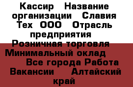 Кассир › Название организации ­ Славия-Тех, ООО › Отрасль предприятия ­ Розничная торговля › Минимальный оклад ­ 15 000 - Все города Работа » Вакансии   . Алтайский край